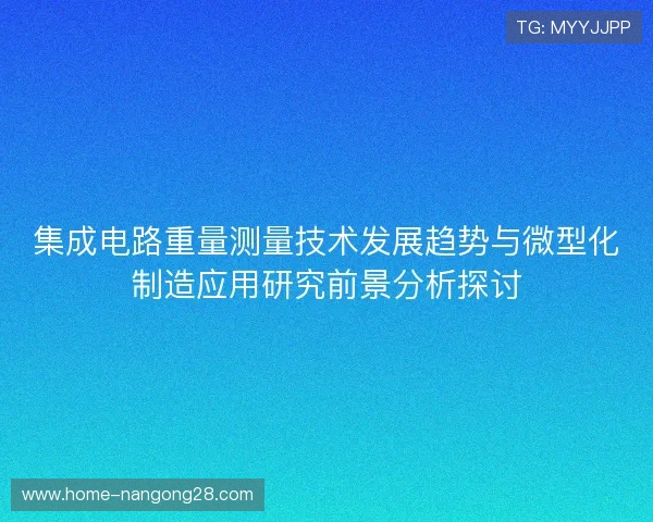 集成电路重量测量技术发展趋势与微型化制造应用研究前景分析探讨 集成电路重量测量技术发展趋势与微型化制造应用研究前景分析探讨